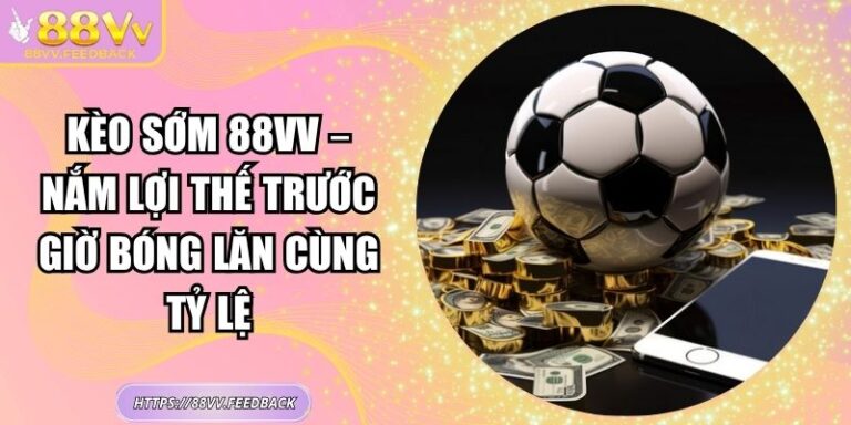 Kèo Sớm 88vv – Nắm Lợi Thế Trước Giờ Bóng Lăn Cùng Tỷ Lệ 5 Kèo Sớm 88vv – Nắm Lợi Thế Trước Giờ Bóng Lăn Cùng Tỷ Lệ